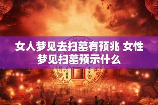 女人梦见去扫墓有预兆 女性梦见扫墓预示什么 女人梦见去扫墓有预兆 女性梦见扫墓预示什么