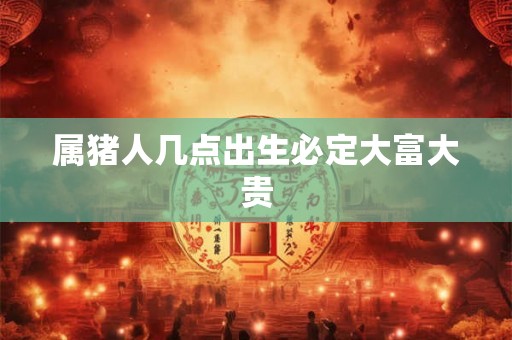 属猪人几点出生必定大富大贵
