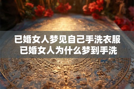 已婚女人梦见自己手洗衣服 已婚女人为什么梦到手洗衣服
