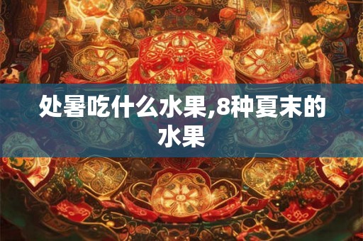 处暑吃什么水果,8种夏末的水果