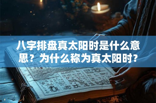 八字排盘真太阳时是什么意思？为什么称为真太阳时？