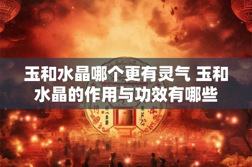 玉和水晶哪个更有灵气 玉和水晶的作用与功效有哪些