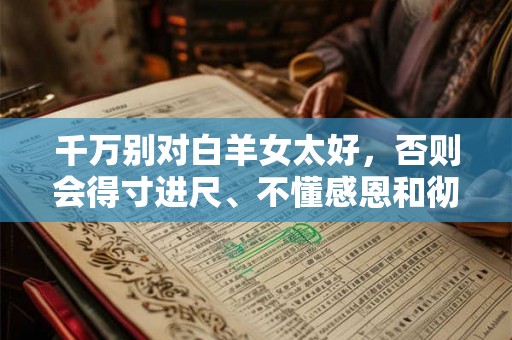 千万别对白羊女太好,否则会得寸进尺、不懂感恩和彻底赖上你 千万别对白羊女太好,否则会得寸进尺、不懂感恩和彻底赖上你