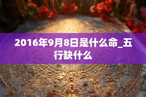 2016年9月8日是什么命_五行缺什么