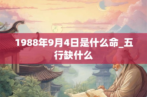 1988年9月4日是什么命_五行缺什么 1988年9月4日是什么命_五行缺什么