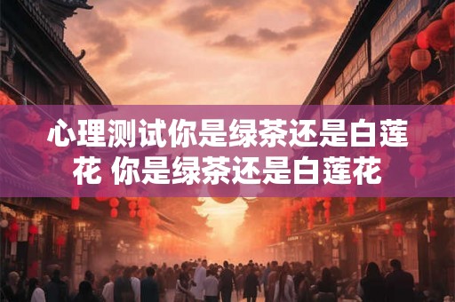 心理测试你是绿茶还是白莲花 你是绿茶还是白莲花