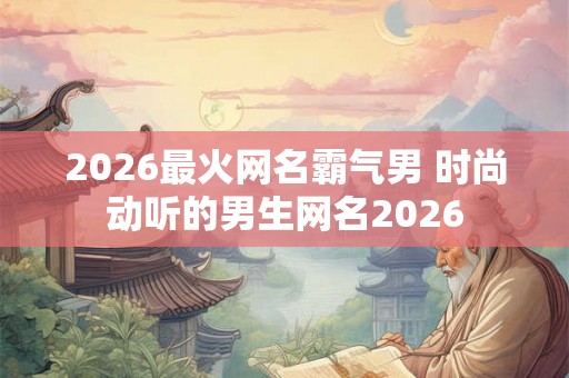 2026最火网名霸气男 时尚动听的男生网名2026