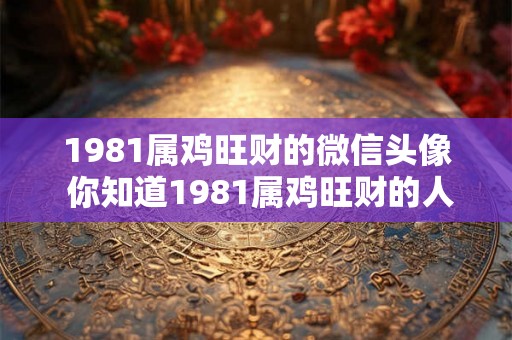 1981属鸡旺财的微信头像 你知道1981属鸡旺财的人是否选择该年份的鸡作为微信头像吗