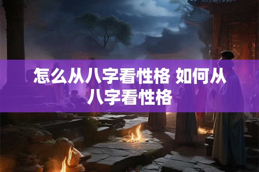 怎么从八字看性格 如何从八字看性格