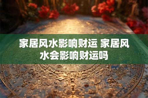 家居风水影响财运 家居风水会影响财运吗