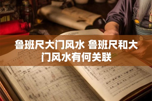 鲁班尺大门风水 鲁班尺和大门风水有何关联