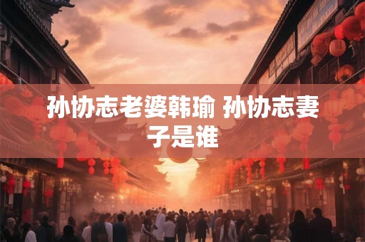 孙协志老婆韩瑜 孙协志妻子是谁