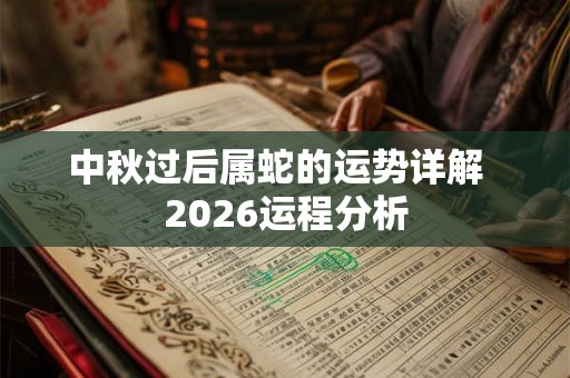 中秋过后属蛇的运势详解 2026运程分析 中秋过后属蛇的运势详解 2026运程分析