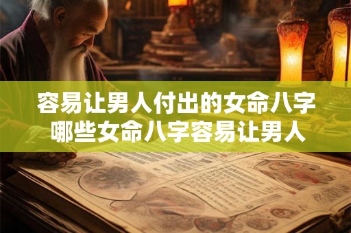 容易让男人付出的女命八字 哪些女命八字容易让男人付出