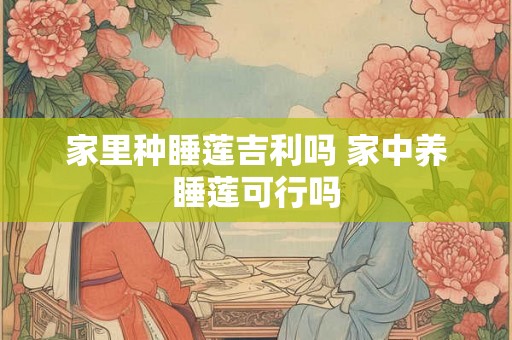 家里种睡莲吉利吗 家中养睡莲可行吗