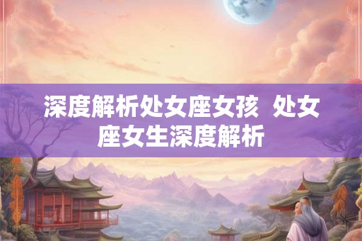 深度解析处女座女孩  处女座女生深度解析