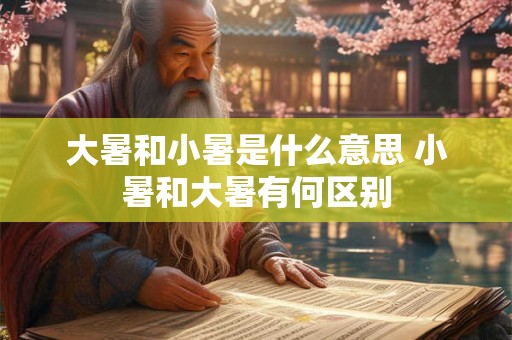 大暑和小暑是什么意思 小暑和大暑有何区别