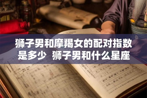 狮子男和摩羯女的配对指数是多少  狮子男和什么星座最配
