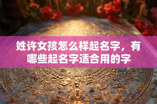 姓许女孩怎么样起名字，有哪些起名字适合用的字