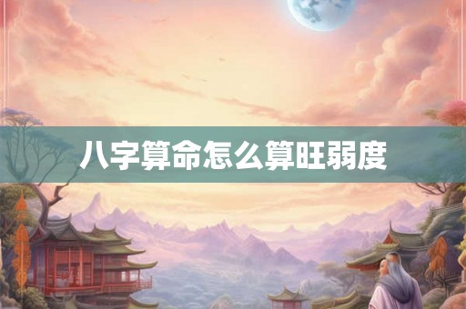 八字算命怎么算旺弱度
