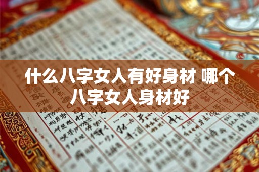 什么八字女人有好身材 哪个八字女人身材好 什么八字女人有好身材 哪个八字女人身材好