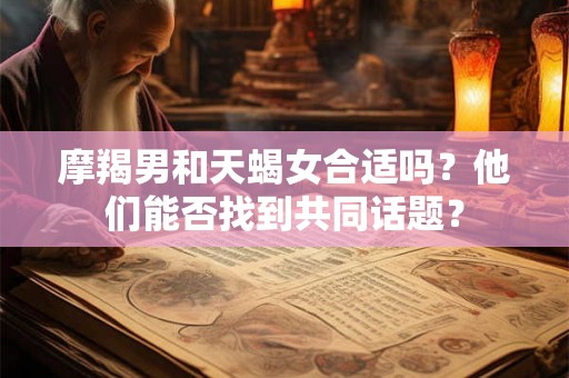摩羯男和天蝎女合适吗？他们能否找到共同话题？