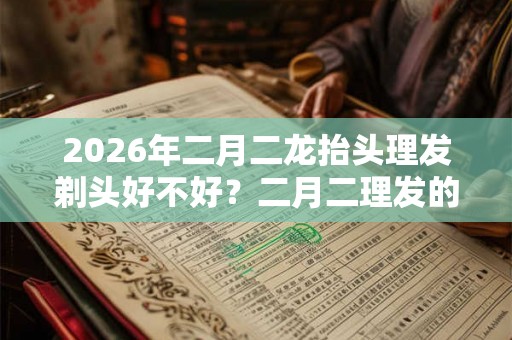 2026年二月二龙抬头理发剃头好不好?二月二理发的寓意? 2026年二月二龙抬头理发剃头好不好?二月二理发的寓意?