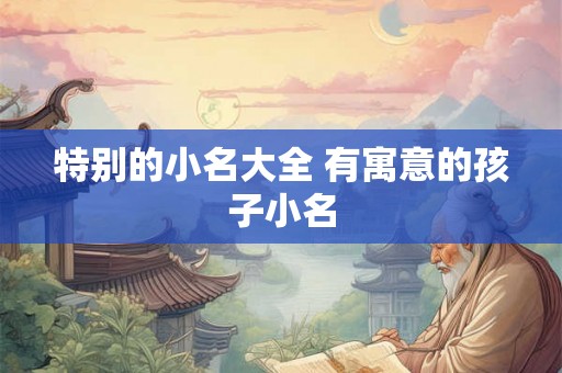 特别的小名大全 有寓意的孩子小名