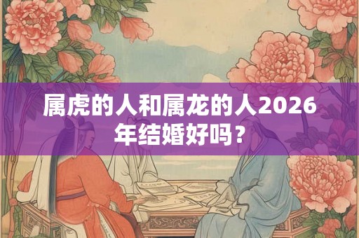 属虎的人和属龙的人2026年结婚好吗？