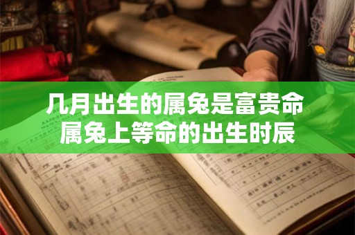 几月出生的属兔是富贵命 属兔上等命的出生时辰