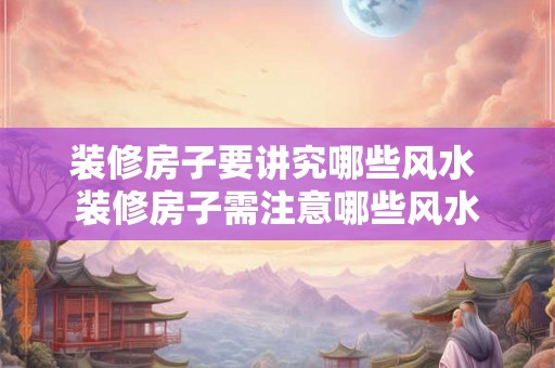 装修房子要讲究哪些风水 装修房子需注意哪些风水