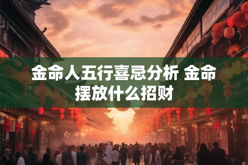 金命人五行喜忌分析 金命摆放什么招财