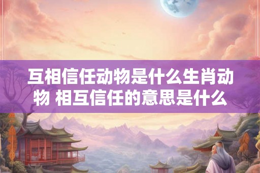互相信任动物是什么生肖动物 相互信任的意思是什么