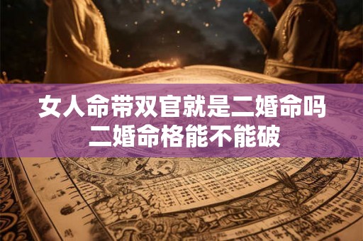女人命带双官就是二婚命吗 二婚命格能不能破