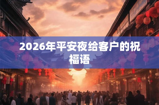 2026年平安夜给客户的祝福语 2026年平安夜给客户的祝福语