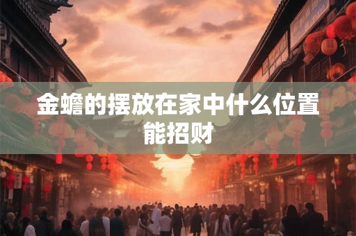 金蟾的摆放在家中什么位置能招财 金蟾的摆放在家中什么位置能招财