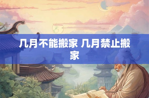 几月不能搬家 几月禁止搬家