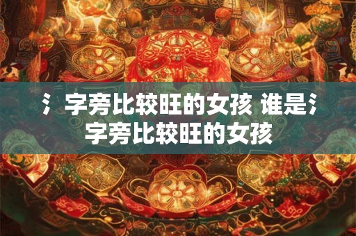 氵字旁比较旺的女孩 谁是氵字旁比较旺的女孩 氵字旁比较旺的女孩 谁是氵字旁比较旺的女孩