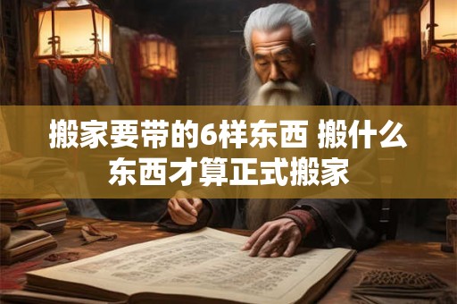 搬家要带的6样东西 搬什么东西才算正式搬家 搬家要带的6样东西 搬什么东西才算正式搬家