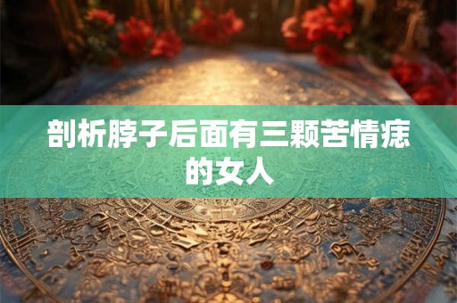 剖析脖子后面有三颗苦情痣的女人