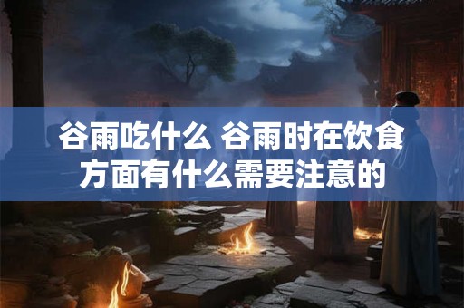 谷雨吃什么 谷雨时在饮食方面有什么需要注意的