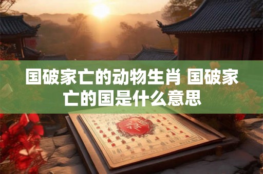 国破家亡的动物生肖 国破家亡的国是什么意思