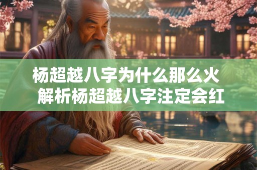 杨超越八字为什么那么火  解析杨超越八字注定会红