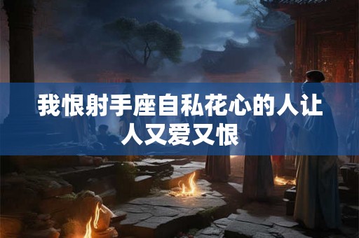 我恨射手座自私花心的人让人又爱又恨 我恨射手座自私花心的人让人又爱又恨