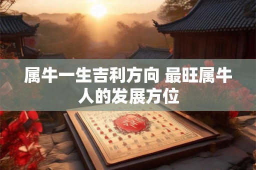 属牛一生吉利方向 最旺属牛人的发展方位 属牛一生吉利方向 最旺属牛人的发展方位