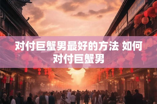 对付巨蟹男最好的方法 如何对付巨蟹男