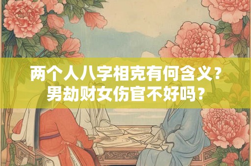 两个人八字相克有何含义？男劫财女伤官不好吗？