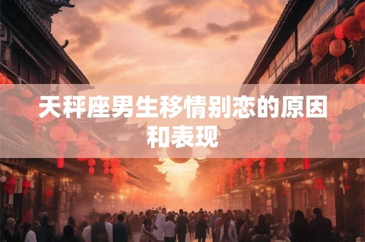 天秤座男生移情别恋的原因和表现
