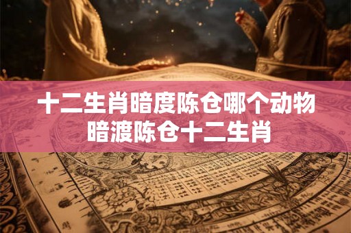 十二生肖暗度陈仓哪个动物 暗渡陈仓十二生肖