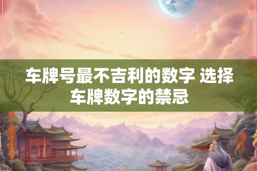 车牌号最不吉利的数字 选择车牌数字的禁忌